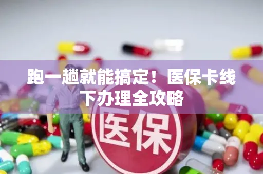 跑一趟就能搞定！医保卡线下办理全攻略